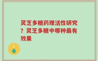 灵芝多糖药理活性研究？灵芝多糖中哪种最有效果