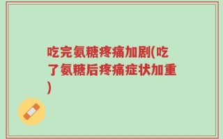 吃完氨糖疼痛加剧(吃了氨糖后疼痛症状加重)