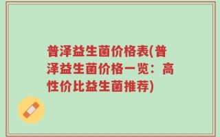 普泽益生菌价格表(普泽益生菌价格一览：高性价比益生菌推荐)