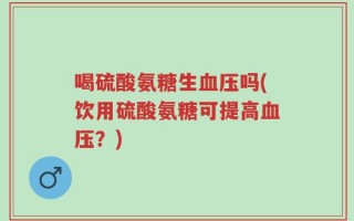 喝硫酸氨糖生血压吗(饮用硫酸氨糖可提高血压？)