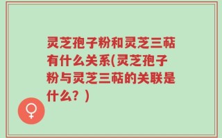 灵芝孢子粉和灵芝三萜有什么关系(灵芝孢子粉与灵芝三萜的关联是什么？)