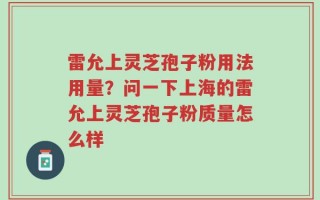雷允上灵芝孢子粉用法用量？问一下上海的雷允上灵芝孢子粉质量怎么样