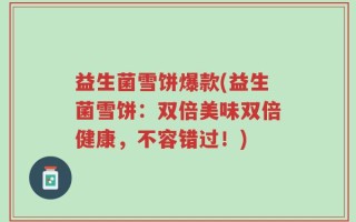 益生菌雪饼爆款(益生菌雪饼：双倍美味双倍健康，不容错过！)