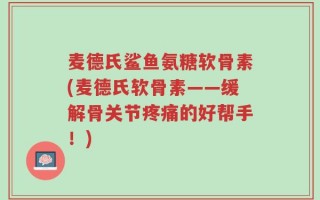 麦德氏鲨鱼氨糖软骨素(麦德氏软骨素——缓解骨关节疼痛的好帮手！)