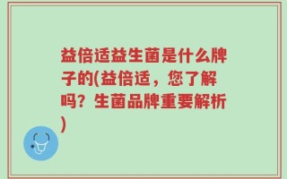 益倍适益生菌是什么牌子的(益倍适，您了解吗？生菌品牌重要解析)