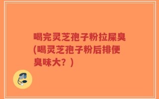 喝完灵芝孢子粉拉屎臭(喝灵芝孢子粉后排便臭味大？)