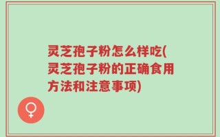 灵芝孢子粉怎么样吃(灵芝孢子粉的正确食用方法和注意事项)