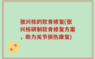 张兴栋的软骨修复(张兴栋研制软骨修复方案，助力关节损伤康复)