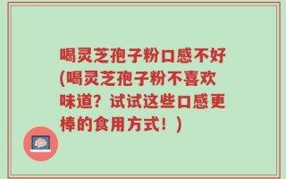 喝灵芝孢子粉口感不好(喝灵芝孢子粉不喜欢味道？试试这些口感更棒的食用方式！)