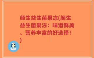 颜生益生菌果冻(颜生益生菌果冻：味道鲜美、营养丰富的好选择！)