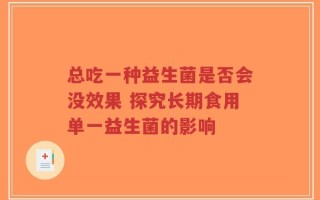 总吃一种益生菌是否会没效果 探究长期食用单一益生菌的影响