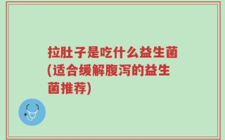 拉肚子是吃什么益生菌(适合缓解腹泻的益生菌推荐)