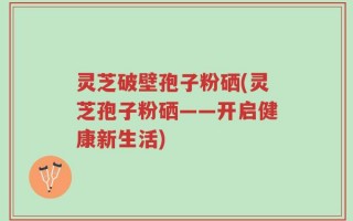 灵芝破壁孢子粉硒(灵芝孢子粉硒——开启健康新生活)