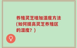养殖灵芝增加湿度方法(如何提高灵芝养殖区的湿度？)