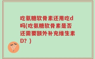 吃氨糖软骨素还用吃d吗(吃氨糖软骨素是否还需要额外补充维生素D？)