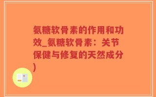 氨糖软骨素的作用和功效_氨糖软骨素：关节保健与修复的天然成分)