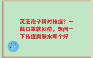 灵芝孢子粉对祛痘？一戴口罩就闷痘，想问一下祛痘爽肤水哪个好