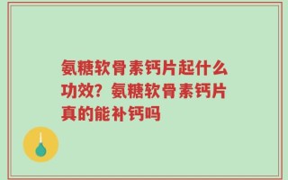 氨糖软骨素钙片起什么功效？氨糖软骨素钙片真的能补钙吗