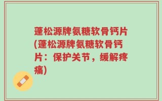 蓬松源牌氨糖软骨钙片(蓬松源牌氨糖软骨钙片：保护关节，缓解疼痛)