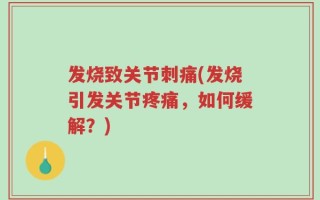 发烧致关节刺痛(发烧引发关节疼痛，如何缓解？)