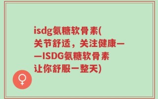 isdg氨糖软骨素(关节舒适，关注健康——ISDG氨糖软骨素让你舒服一整天)