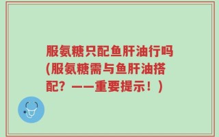 服氨糖只配鱼肝油行吗(服氨糖需与鱼肝油搭配？——重要提示！)