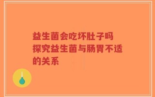 益生菌会吃坏肚子吗 探究益生菌与肠胃不适的关系