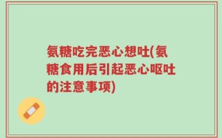 氨糖吃完恶心想吐(氨糖食用后引起恶心呕吐的注意事项)