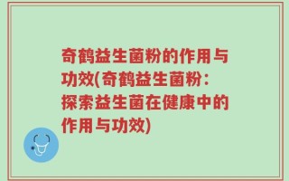 奇鹤益生菌粉的作用与功效(奇鹤益生菌粉：探索益生菌在健康中的作用与功效)