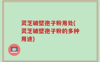 灵芝破壁孢子粉用处(灵芝破壁孢子粉的多种用途)