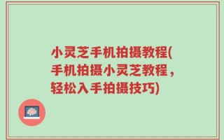 小灵芝手机拍摄教程(手机拍摄小灵芝教程，轻松入手拍摄技巧)