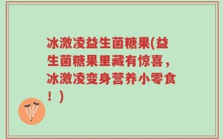 冰激凌益生菌糖果(益生菌糖果里藏有惊喜，冰激凌变身营养小零食！)