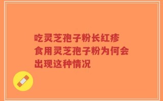 吃灵芝孢子粉长红疹 食用灵芝孢子粉为何会出现这种情况