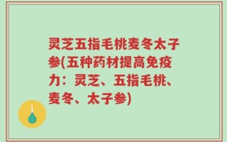 灵芝五指毛桃麦冬太子参(五种药材提高免疫力：灵芝、五指毛桃、麦冬、太子参)