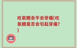 吃氨糖会不会牙痛(吃氨糖是否会引起牙痛？)