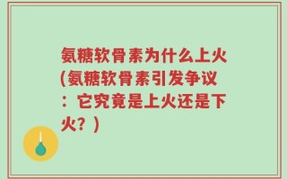 氨糖软骨素为什么上火(氨糖软骨素引发争议：它究竟是上火还是下火？)