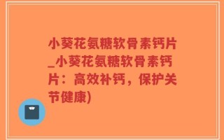 小葵花氨糖软骨素钙片_小葵花氨糖软骨素钙片：高效补钙，保护关节健康)