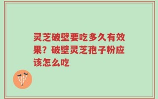 灵芝破壁要吃多久有效果？破壁灵芝孢子粉应该怎么吃