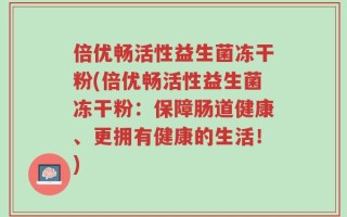 倍优畅活性益生菌冻干粉(倍优畅活性益生菌冻干粉：保障肠道健康、更拥有健康的生活！)