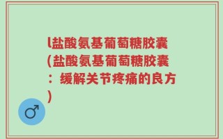 l盐酸氨基葡萄糖胶囊(盐酸氨基葡萄糖胶囊：缓解关节疼痛的良方)
