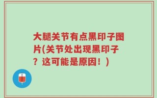大腿关节有点黑印子图片(关节处出现黑印子？这可能是原因！)