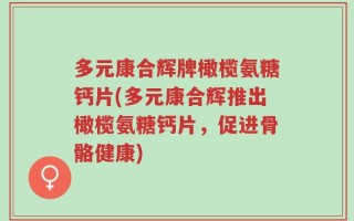 多元康合辉牌橄榄氨糖钙片(多元康合辉推出橄榄氨糖钙片，促进骨骼健康)