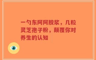 一勺东阿阿胶浆，几粒灵芝孢子粉，颠覆你对养生的认知