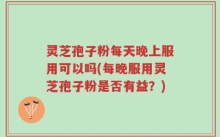 灵芝孢子粉每天晚上服用可以吗(每晚服用灵芝孢子粉是否有益？)