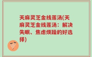 天麻灵芝金线莲汤(天麻灵芝金线莲汤：解决失眠、焦虑烦躁的好选择)