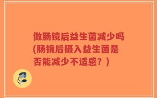 做肠镜后益生菌减少吗(肠镜后摄入益生菌是否能减少不适感？)