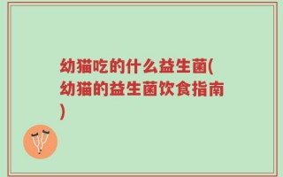 幼猫吃的什么益生菌(幼猫的益生菌饮食指南)