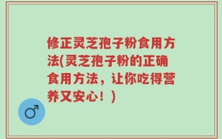 修正灵芝孢子粉食用方法(灵芝孢子粉的正确食用方法，让你吃得营养又安心！)