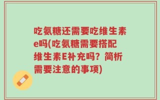 吃氨糖还需要吃维生素e吗(吃氨糖需要搭配维生素E补充吗？简析需要注意的事项)