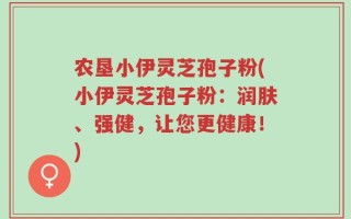 农垦小伊灵芝孢子粉(小伊灵芝孢子粉：润肤、强健，让您更健康！)